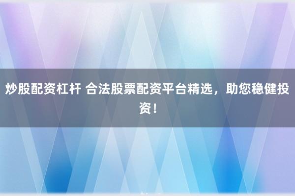 炒股配資杠桿 合法股票配資平臺(tái)精選，助您穩(wěn)健投資！